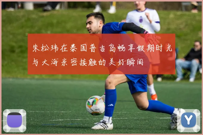 朱松玮在泰国普吉岛畅享假期时光与大海亲密接触的美好瞬间